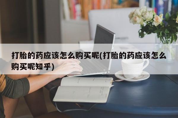 附近私人医院卖打胎药吗打胎的药应该怎么购买呢(打胎的药应该怎么购买呢知乎)